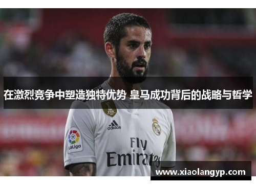在激烈竞争中塑造独特优势 皇马成功背后的战略与哲学