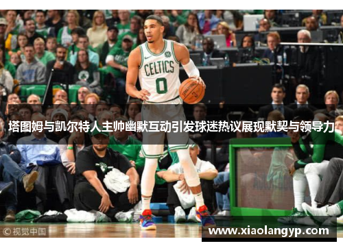 塔图姆与凯尔特人主帅幽默互动引发球迷热议展现默契与领导力