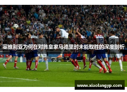 塞维利亚为何在对阵皇家马德里时未能取胜的深度剖析