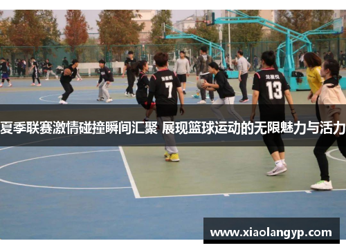 夏季联赛激情碰撞瞬间汇聚 展现篮球运动的无限魅力与活力